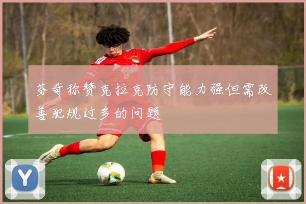 芬奇称赞克拉克防守能力强但需改善犯规过多的问题