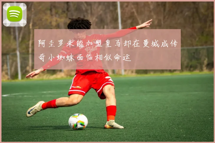 阿圭罗未能加盟皇马却在曼城成传奇小蜘蛛面临相似命运