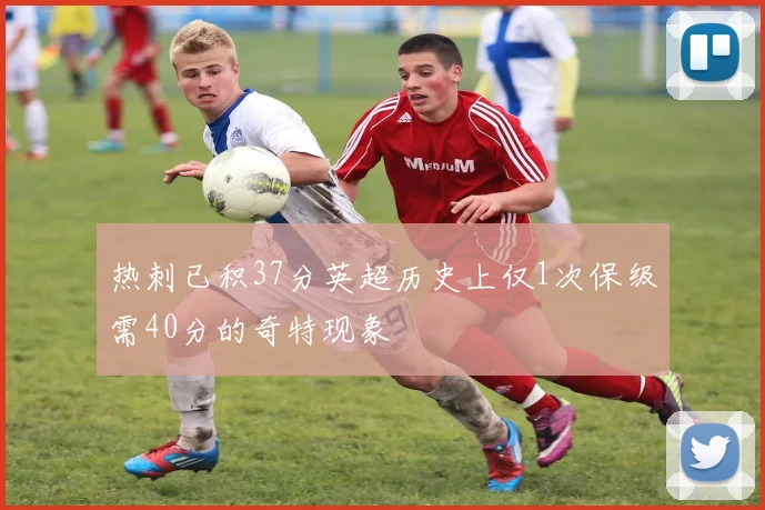 热刺已积37分英超历史上仅1次保级需40分的奇特现象