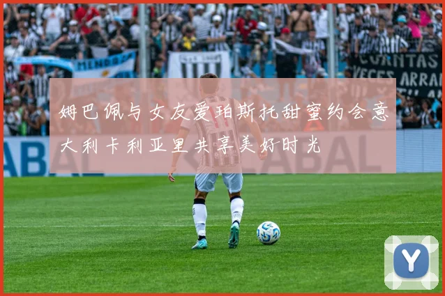 姆巴佩与女友爱珀斯托甜蜜约会意大利卡利亚里共享美好时光