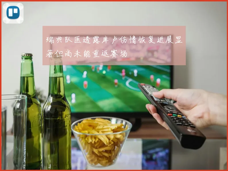 瑞典队医透露库卢伤情恢复进展显著但尚未能重返赛场