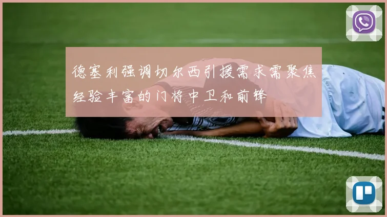 德塞利强调切尔西引援需求需聚焦经验丰富的门将中卫和前锋