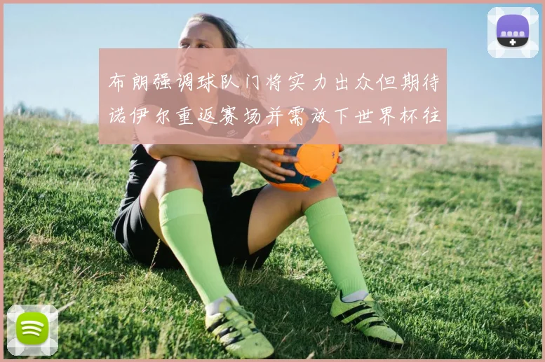 布朗强调球队门将实力出众但期待诺伊尔重返赛场并需放下世界杯往事