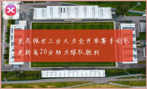 克尼佩尔三分火力全开单赛季创队史新高20分助力球队胜利