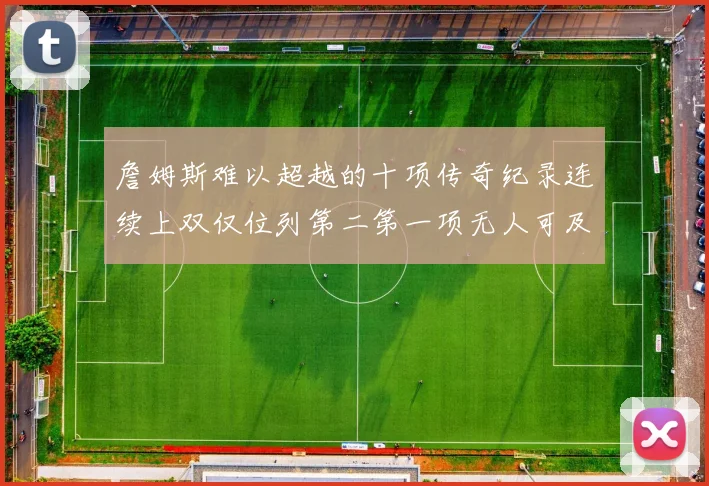 詹姆斯难以超越的十项传奇纪录连续上双仅位列第二第一项无人可及