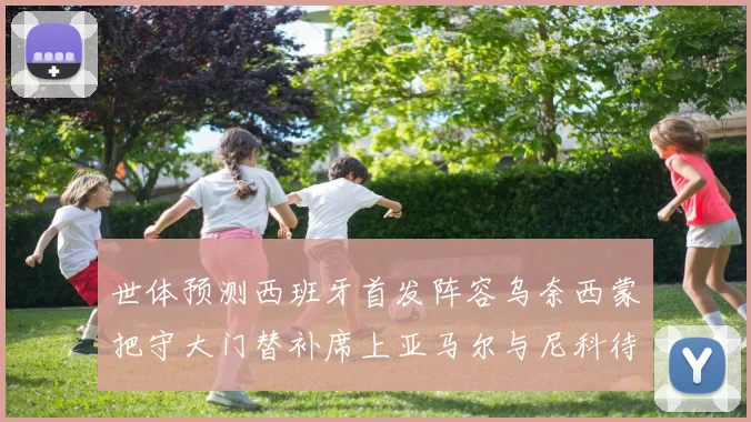 世体预测西班牙首发阵容乌奈西蒙把守大门替补席上亚马尔与尼科待命