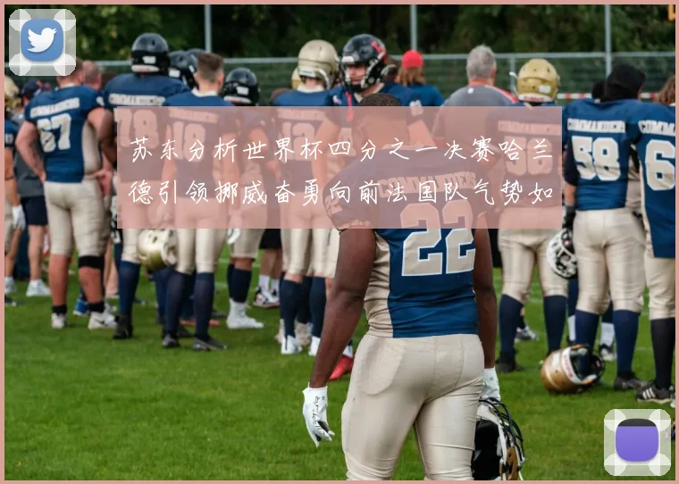 苏东分析世界杯四分之一决赛哈兰德引领挪威奋勇向前法国队气势如虹
