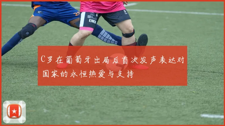 C罗在葡萄牙出局后首次发声表达对国家的永恒热爱与支持