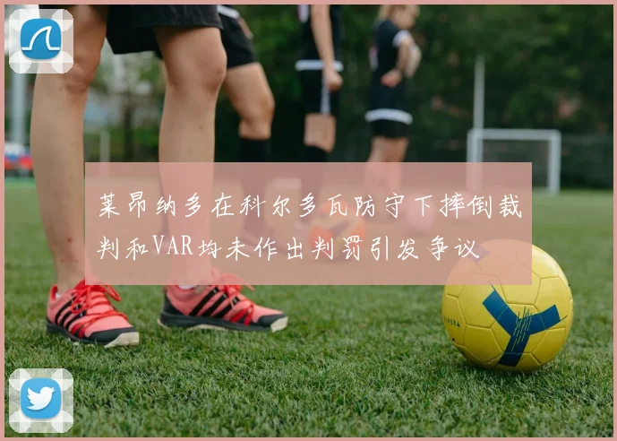 莱昂纳多在科尔多瓦防守下摔倒裁判和VAR均未作出判罚引发争议