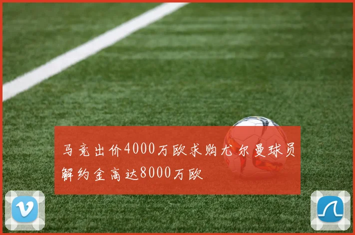 马竞出价4000万欧求购尤尔曼球员解约金高达8000万欧