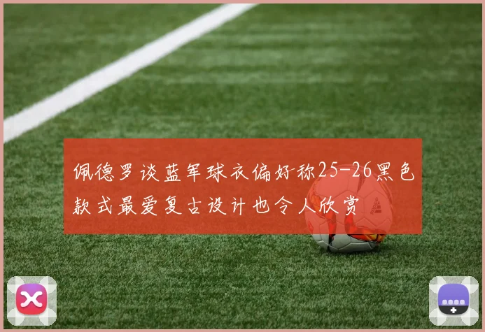 佩德罗谈蓝军球衣偏好称25-26黑色款式最爱复古设计也令人欣赏