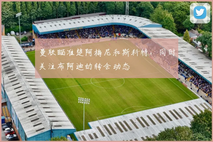 曼联瞄准楚阿梅尼和斯科特，同时关注布阿迪的转会动态