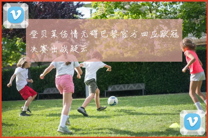 登贝莱伤情无碍巴黎官方回应欧冠决赛出战疑云