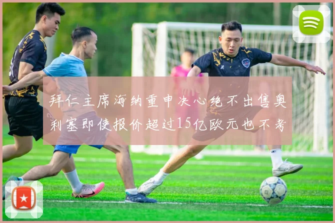 拜仁主席海纳重申决心绝不出售奥利塞即使报价超过15亿欧元也不考虑