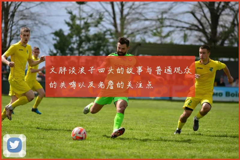 文胖谈浪子回头的故事与普通观众的共鸣以及老詹的关注点