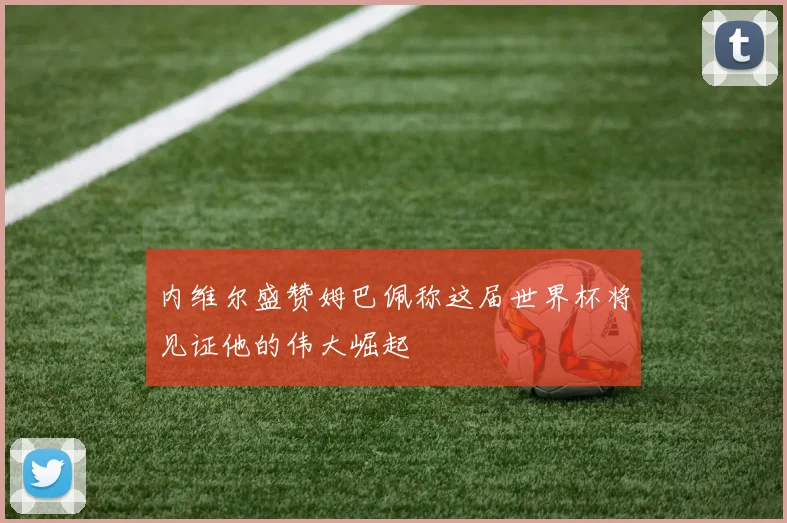 内维尔盛赞姆巴佩称这届世界杯将见证他的伟大崛起