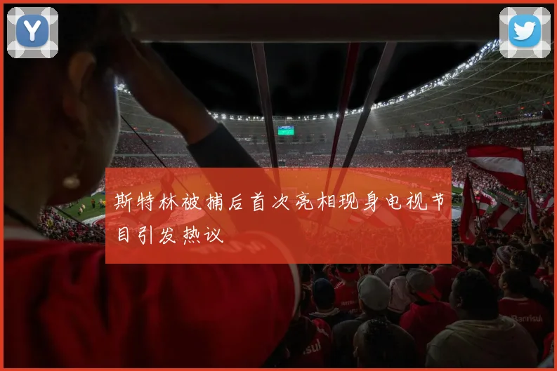 斯特林被捕后首次亮相现身电视节目引发热议