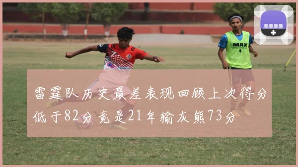雷霆队历史最差表现回顾上次得分低于82分竟是21年输灰熊73分