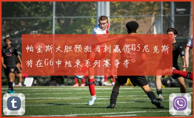帕金斯大胆预测马刺赢得G5尼克斯将在G6中结束系列赛争夺