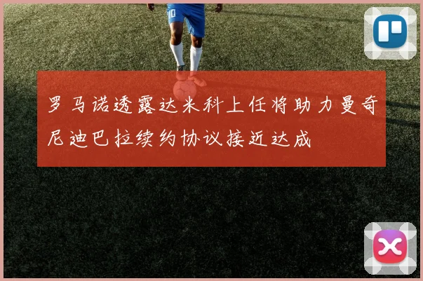 罗马诺透露达米科上任将助力曼奇尼迪巴拉续约协议接近达成