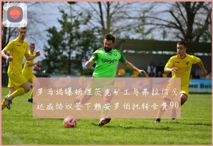 罗马诺曝顿涅茨克矿工与弗拉门戈达成协议签下赖安罗伯托转会费900万欧元