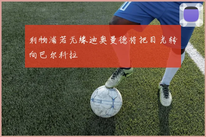 利物浦若无缘迪奥曼德将把目光转向巴尔科拉