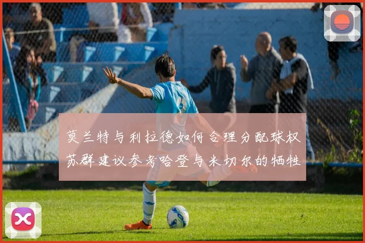 莫兰特与利拉德如何合理分配球权苏群建议参考哈登与米切尔的牺牲精神