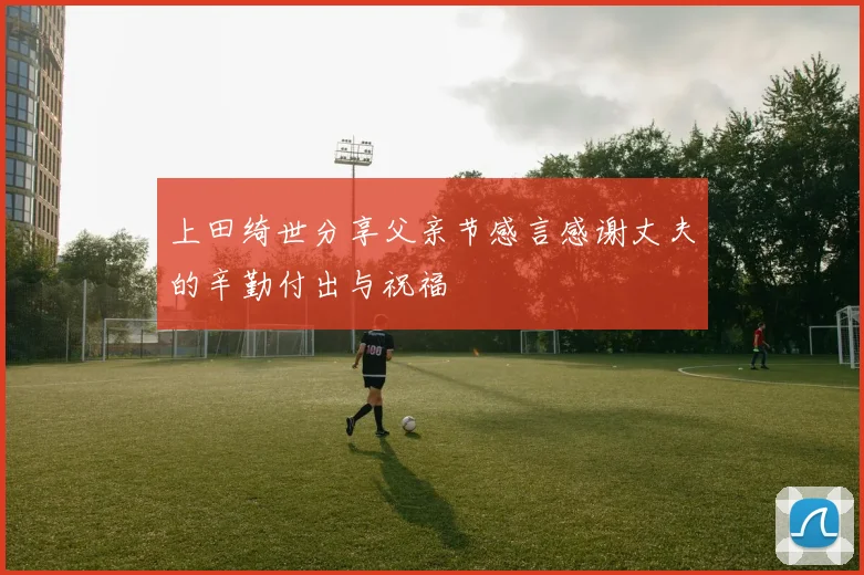 上田绮世分享父亲节感言感谢丈夫的辛勤付出与祝福