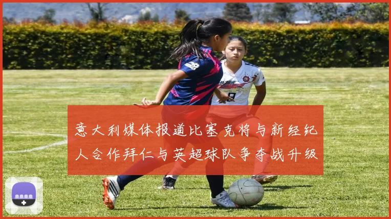 意大利媒体报道比塞克将与新经纪人合作拜仁与英超球队争夺战升级